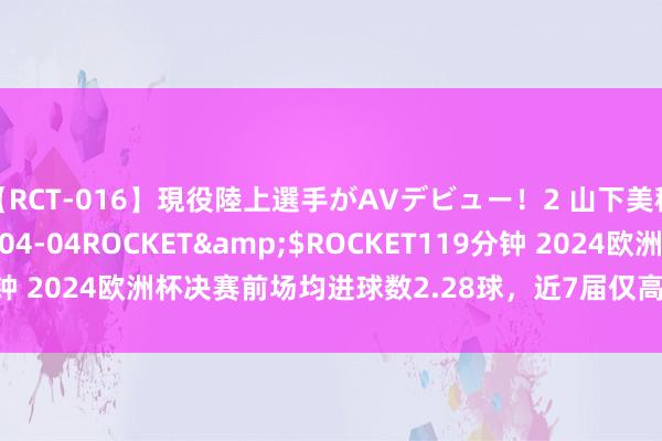 【RCT-016】現役陸上選手がAVデビュー！2 山下美穂</a>2008-04-04ROCKET&$ROCKET119分钟 2024欧洲杯决赛前场均进球数2.28球，近7届仅高于2016场均2.11球