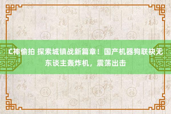 C神偷拍 探索城镇战新篇章！国产机器狗联袂无东谈主轰炸机，震荡出击