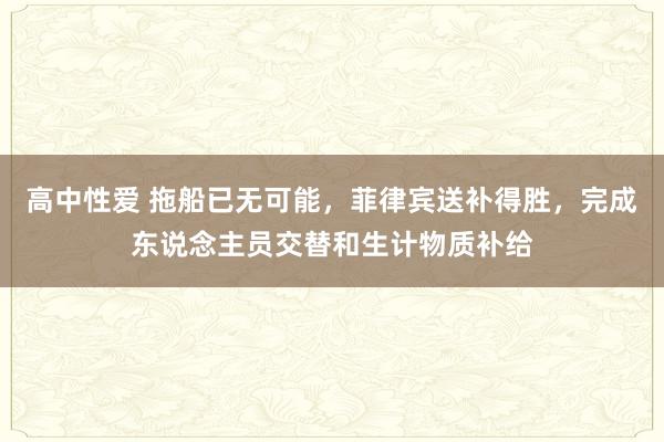 高中性爱 拖船已无可能，菲律宾送补得胜，完成东说念主员交替和生计物质补给