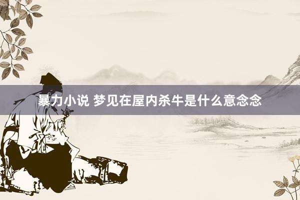 暴力小说 梦见在屋内杀牛是什么意念念