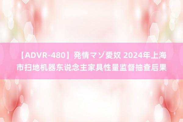 【ADVR-480】発情マゾ愛奴 2024年上海市扫地机器东说念主家具性量监督抽查后果