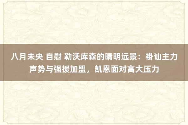 八月未央 自慰 勒沃库森的晴明远景：褂讪主力声势与强援加盟，凯恩面对高大压力
