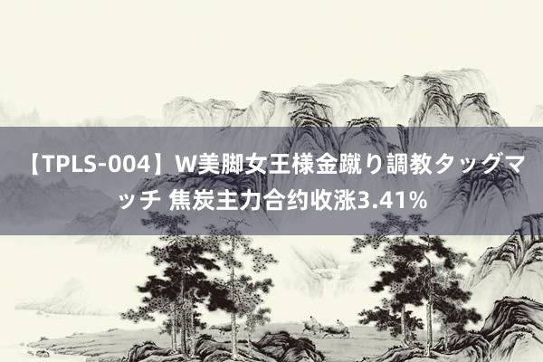 【TPLS-004】W美脚女王様金蹴り調教タッグマッチ 焦炭主力合约收涨3.41%