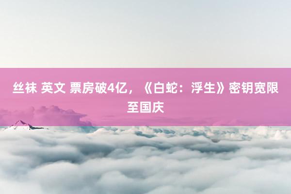 丝袜 英文 票房破4亿，《白蛇：浮生》密钥宽限至国庆