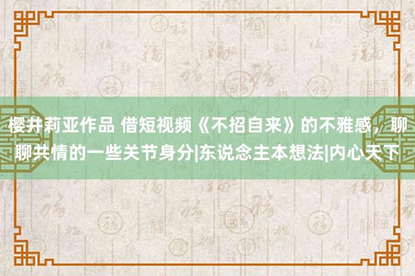 樱井莉亚作品 借短视频《不招自来》的不雅感，聊聊共情的一些关节身分|东说念主本想法|内心天下