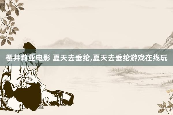樱井莉亚电影 夏天去垂纶，夏天去垂纶游戏在线玩