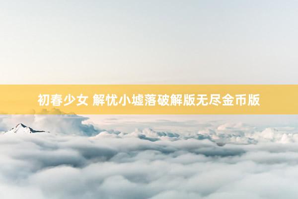 初春少女 解忧小墟落破解版无尽金币版