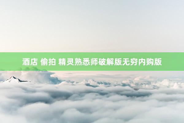 酒店 偷拍 精灵熟悉师破解版无穷内购版
