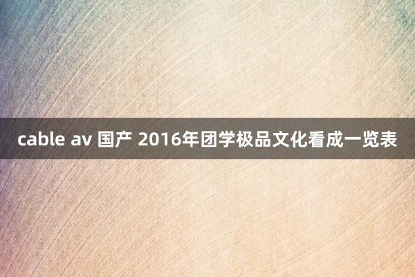cable av 国产 2016年团学极品文化看成一览表