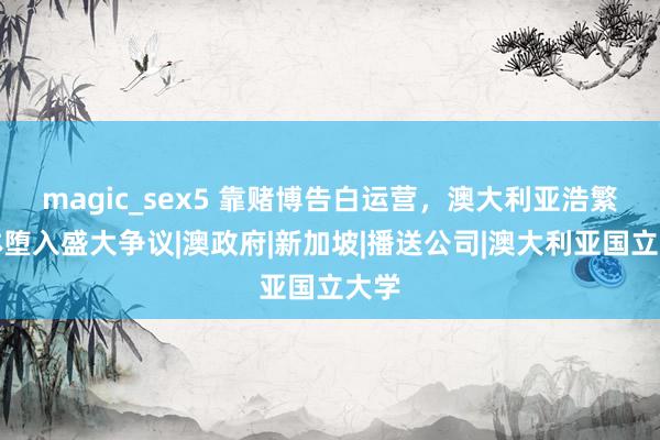 magic_sex5 靠赌博告白运营，澳大利亚浩繁媒体堕入盛大争议|澳政府|新加坡|播送公司|澳大利亚国立大学