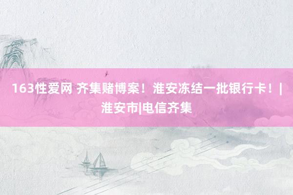 163性爱网 齐集赌博案！淮安冻结一批银行卡！|淮安市|电信齐集