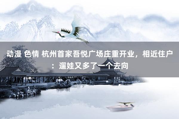 动漫 色情 杭州首家吾悦广场庄重开业，相近住户：遛娃又多了一个去向