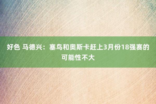 好色 马德兴：塞鸟和奥斯卡赶上3月份18强赛的可能性不大