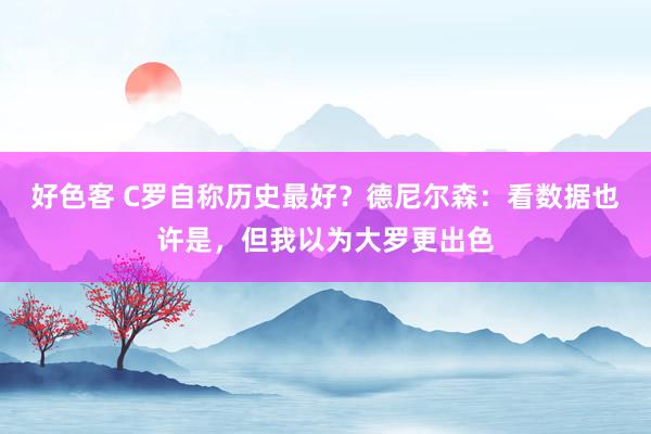 好色客 C罗自称历史最好？德尼尔森：看数据也许是，但我以为大罗更出色