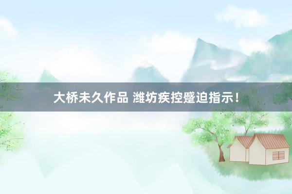 大桥未久作品 潍坊疾控蹙迫指示！