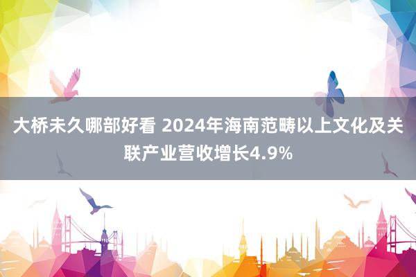 大桥未久哪部好看 2024年海南范畴以上文化及关联产业营收增长4.9%