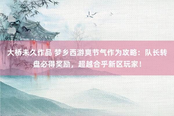 大桥未久作品 梦乡西游爽节气作为攻略：队长转盘必得奖励，超越合乎新区玩家！