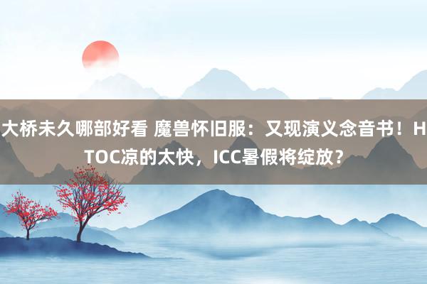 大桥未久哪部好看 魔兽怀旧服：又现演义念音书！HTOC凉的太快，ICC暑假将绽放？