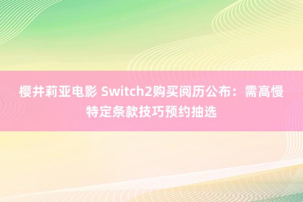 樱井莉亚电影 Switch2购买阅历公布：需高慢特定条款技巧预约抽选