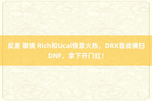 反差 眼镜 Rich和Ucal情景火热，DRX首战横扫DNF，拿下开门红！