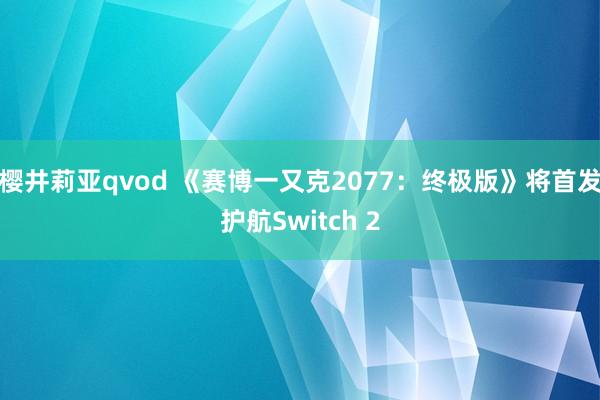 樱井莉亚qvod 《赛博一又克2077：终极版》将首发护航Switch 2