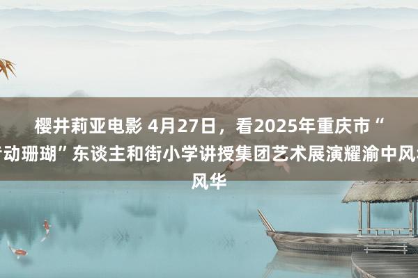 樱井莉亚电影 4月27日，看2025年重庆市“音动珊瑚”东谈主和街小学讲授集团艺术展演耀渝中风华