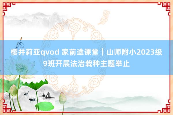 樱井莉亚qvod 家前途课堂｜山师附小2023级9班开展法治栽种主题举止
