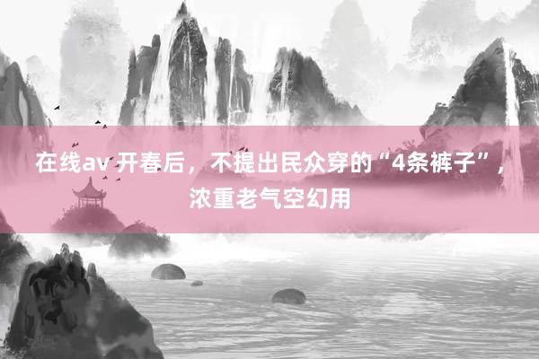在线av 开春后，不提出民众穿的“4条裤子”，浓重老气空幻用