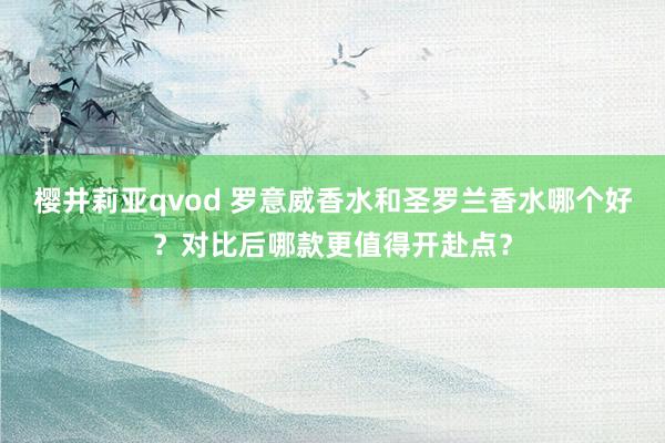 樱井莉亚qvod 罗意威香水和圣罗兰香水哪个好？对比后哪款更值得开赴点？