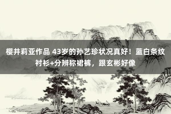 樱井莉亚作品 43岁的孙艺珍状况真好！蓝白条纹衬衫+分辨称裙裤，跟玄彬好像