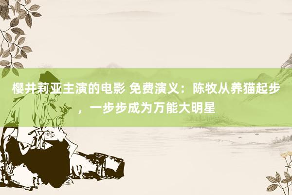 樱井莉亚主演的电影 免费演义：陈牧从养猫起步，一步步成为万能大明星