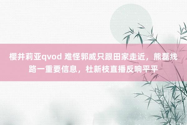 樱井莉亚qvod 难怪郭威只跟田家走近，熊磊线路一重要信息，杜新枝直播反响平平