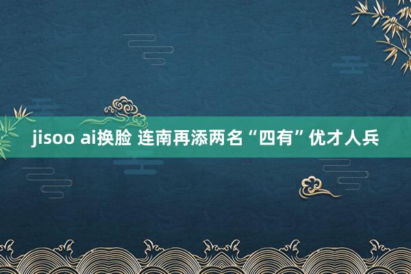 jisoo ai换脸 连南再添两名“四有”优才人兵