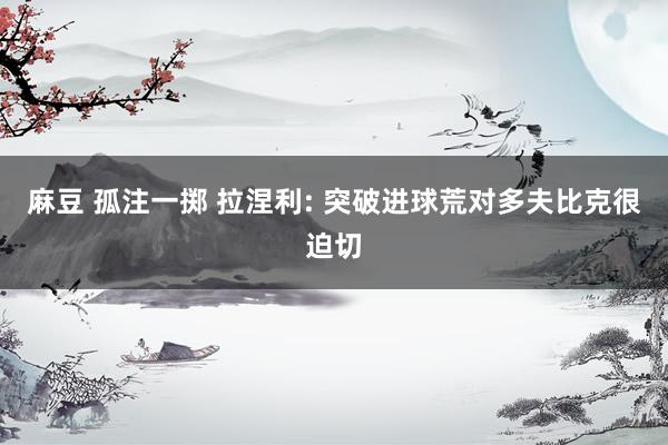 麻豆 孤注一掷 拉涅利: 突破进球荒对多夫比克很迫切