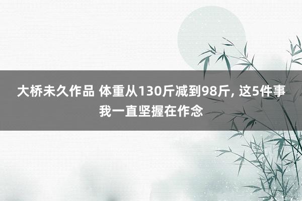大桥未久作品 体重从130斤减到98斤， 这5件事我一直坚握在作念