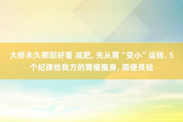 大桥未久哪部好看 减肥， 先从胃“变小”运转， 5个纪律给我方的胃瘦瘦身， 简便灵验