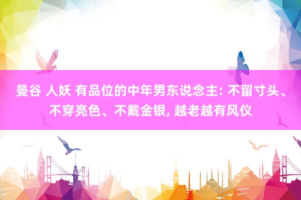 曼谷 人妖 有品位的中年男东说念主: 不留寸头、不穿亮色、不戴金银， 越老越有风仪