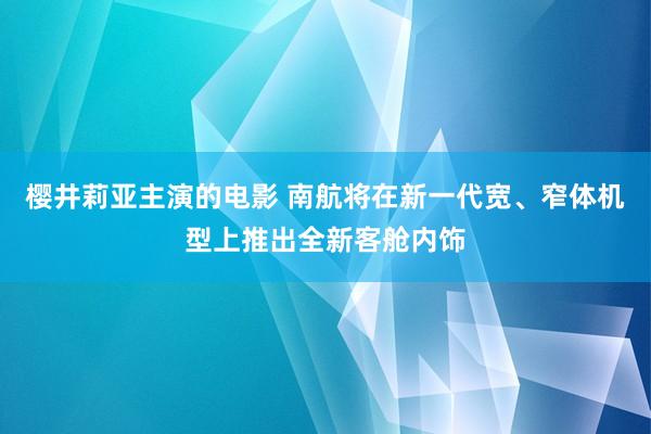樱井莉亚主演的电影 南航将在新一代宽、窄体机型上推出全新客舱内饰