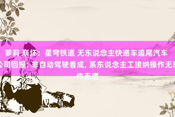 萝莉 崩坏：星穹铁道 无东说念主快递车追尾汽车 公司回报: 非自动驾驶看成, 系东说念主工接纳操作无理