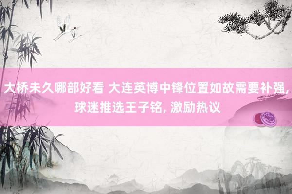 大桥未久哪部好看 大连英博中锋位置如故需要补强, 球迷推选王子铭, 激励热议