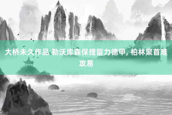 大桥未久作品 勒沃库森保捏留力德甲, 柏林聚首难攻易