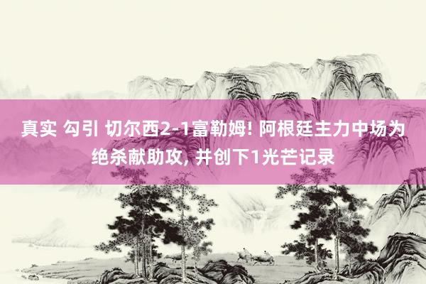 真实 勾引 切尔西2-1富勒姆! 阿根廷主力中场为绝杀献助攻, 并创下1光芒记录