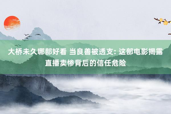 大桥未久哪部好看 当良善被透支: 这部电影揭露直播卖惨背后的信任危险