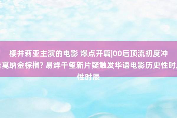 樱井莉亚主演的电影 爆点开篇|00后顶流初度冲击戛纳金棕榈? 易烊千玺新片疑触发华语电影历史性时辰