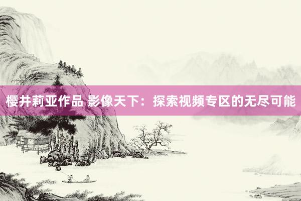 樱井莉亚作品 影像天下：探索视频专区的无尽可能