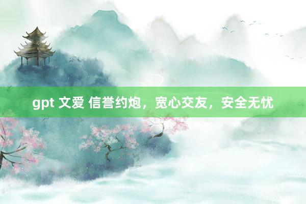 gpt 文爱 信誉约炮，宽心交友，安全无忧