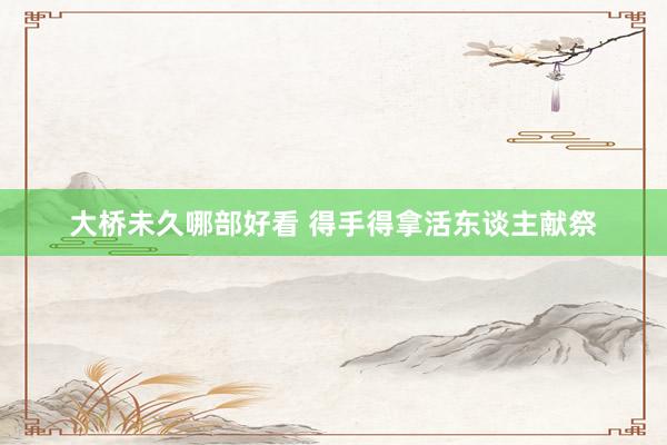 大桥未久哪部好看 得手得拿活东谈主献祭
