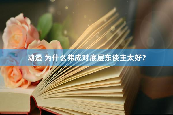 动漫 为什么弗成对底层东谈主太好？