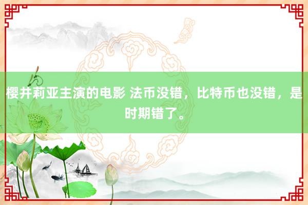 樱井莉亚主演的电影 法币没错，比特币也没错，是时期错了。