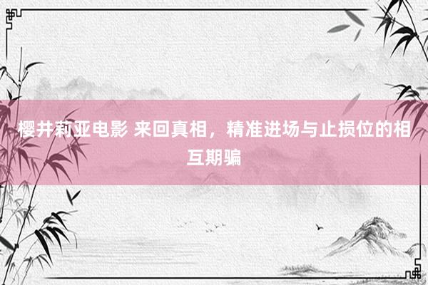 樱井莉亚电影 来回真相，精准进场与止损位的相互期骗